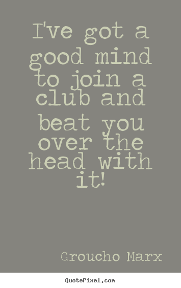 Groucho Marx poster sayings - I've got a good mind to join a club and beat you over the head with it! - Success quote