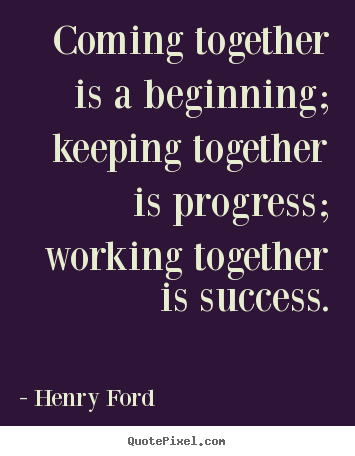 Quote about success - Coming together is a beginning; keeping together is progress; working..