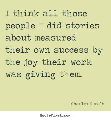 Charles Kuralt image sayings - I think all those people i did stories about measured their own.. - Success quotes