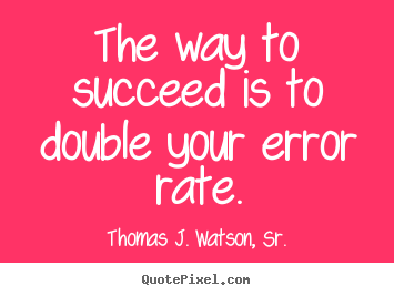 Quotes about success - The way to succeed is to double your error rate.