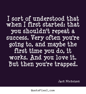 I sort of understood that when i first started: that you shouldn't.. Jack Nicholson top success quote