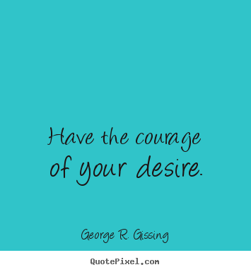 George R. Gissing photo quotes - Have the courage of your desire. - Success quotes