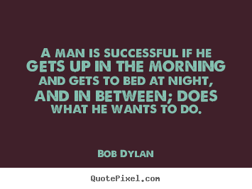 A man is successful if he gets up in the morning and gets to bed.. Bob Dylan great success quotes