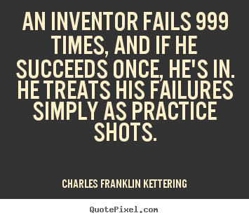 An inventor fails 999 times, and if he succeeds once, he's in. he.. Charles Franklin Kettering famous success quotes