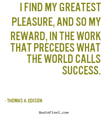 Thomas A. Edison picture quote - I find my greatest pleasure, and so my reward, in the work that.. - Success quotes