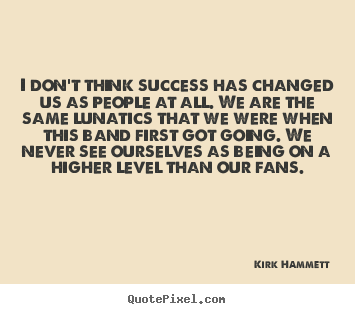 Kirk Hammett picture quote - I don't think success has changed us as people.. - Success quotes