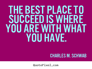 The best place to succeed is where you are with what.. Charles M. Schwab best success quotes