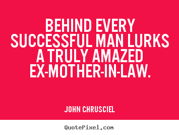 Behind every successful man lurks a truly amazed ex-mother-in-law. John Chrusciel greatest success quotes