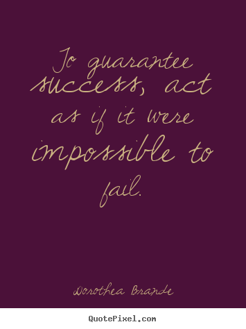 To guarantee success, act as if it were impossible to fail. Dorothea Brande  success quotes