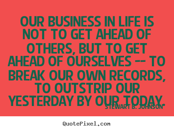 Our business in life is not to get ahead of others, but to.. Stewart B. Johnson famous success quotes