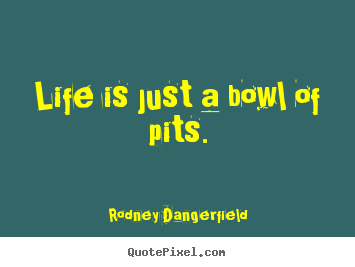 Life is just a bowl of pits. Rodney Dangerfield great success sayings