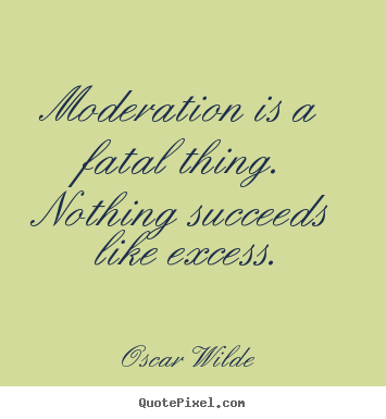 Moderation is a fatal thing. nothing succeeds like.. Oscar Wilde top success quotes