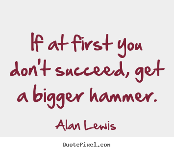 If at first you don't succeed, get a bigger.. Alan Lewis  success quotes