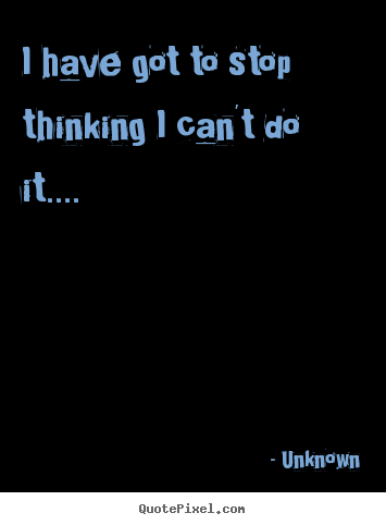 Success quote - I have got to stop thinking i can't do it....