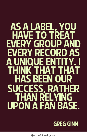 Success quotes - As a label, you have to treat every group and every..