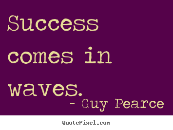 Success comes in waves. Guy Pearce greatest success quotes