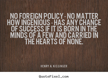 Create poster quotes about success - No foreign policy - no matter how ingenious - has any chance of success..