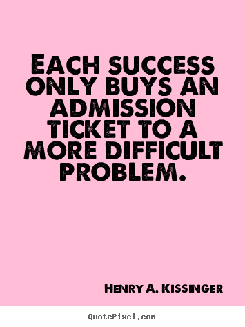 Each success only buys an admission ticket to a more difficult.. Henry A. Kissinger best success quote