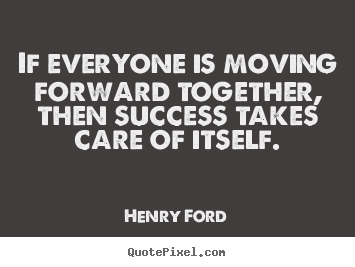 If everyone is moving forward together, then success takes care of.. Henry Ford best success quote