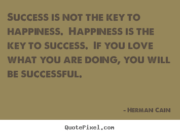 Herman Cain image quotes - Success is not the key to happiness. happiness is the key to.. - Success sayings