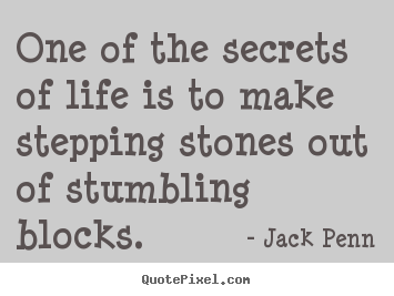 One of the secrets of life is to make stepping stones out of stumbling.. Jack Penn famous success quote