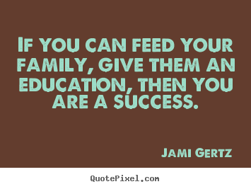 Success quote - If you can feed your family, give them an education, then..