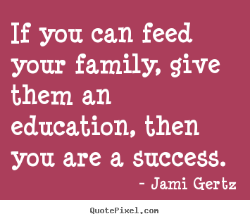 If you can feed your family, give them an education, then you.. Jami Gertz top success quotes
