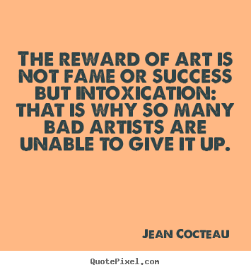 Jean Cocteau picture quote - The reward of art is not fame or success but intoxication: that.. - Success quotes