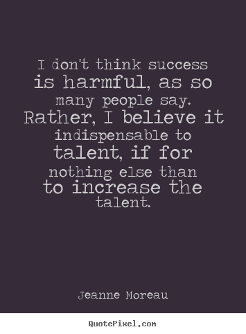 Quotes about success - I don't think success is harmful, as so many people..