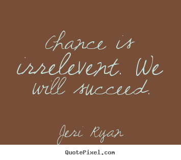 Chance is irrelevent. we will succeed. Jeri Ryan popular success quotes
