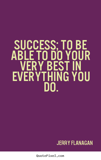 Success; to be able to do your very best in everything you do. Jerry Flanagan  success quote