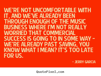 Jerry Garcia picture quotes - We're not uncomfortable with it, and we've already.. - Success quotes