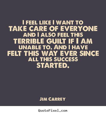 Jim Carrey picture quotes - I feel like i want to take care of everyone and i also feel this.. - Success quotes