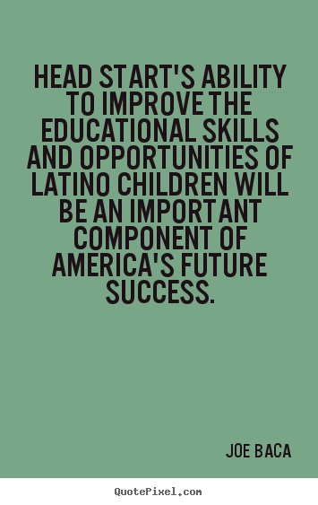 Head start's ability to improve the educational.. Joe Baca popular success quotes