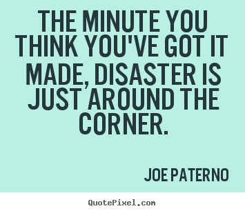 Joe Paterno picture quotes - The minute you think you've got it made, disaster is just around.. - Success quotes
