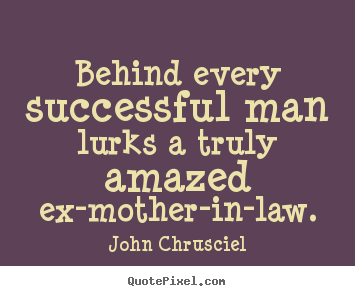 Sayings about success - Behind every successful man lurks a truly amazed ex-mother-in-law.
