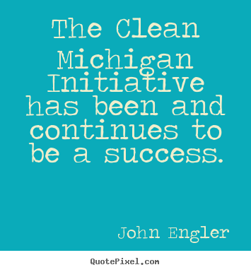 The clean michigan initiative has been and continues to be a success. John Engler famous success quotes
