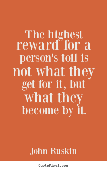John Ruskin picture quote - The highest reward for a person's toil is not what they get.. - Success quote