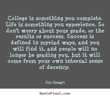 College is something you complete. life is.. Jon Stewart  success quote