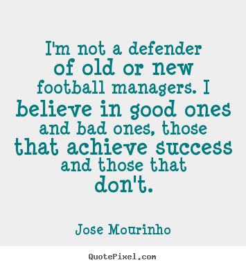 I'm not a defender of old or new football managers. i believe.. Jose Mourinho good success quotes