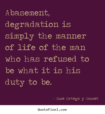 Jose Ortega Y Gasset picture quotes - Abasement, degradation is simply the manner of life of the man.. - Success quotes