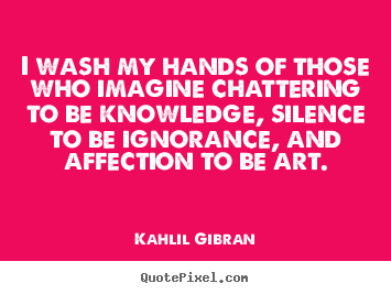 Kahlil Gibran picture quotes - I wash my hands of those who imagine chattering to be knowledge, silence.. - Success quotes