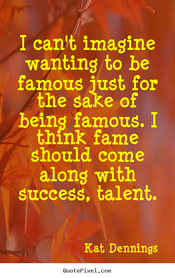 Success quote - I can't imagine wanting to be famous just for the..