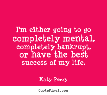 Quotes about success - I'm either going to go completely mental, completely bankrupt,..