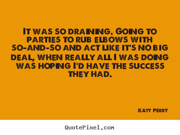 It was so draining. going to parties to rub elbows with so-and-so and.. Katy Perry best success quotes