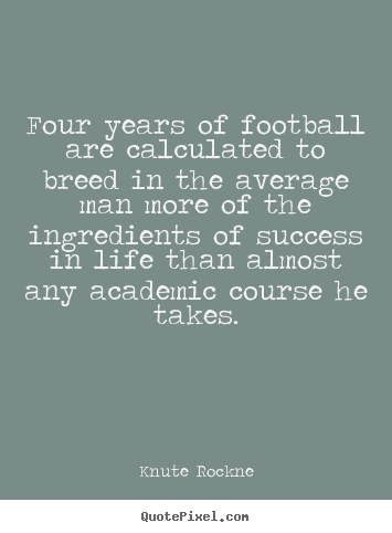 Knute Rockne picture quotes - Four years of football are calculated to breed in the average man more.. - Success quotes