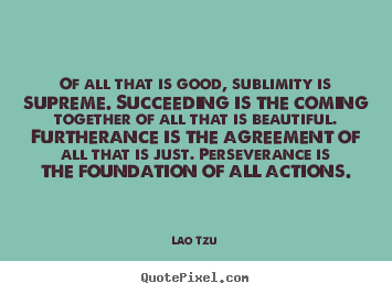 Create your own picture quotes about success - Of all that is good, sublimity is supreme. succeeding is the..