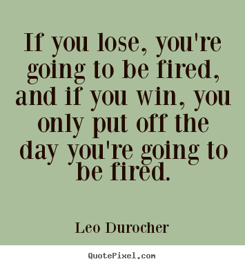 Success quote - If you lose, you're going to be fired, and if you win, you only..