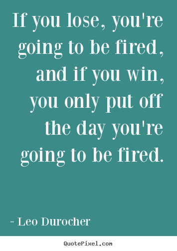 Leo Durocher picture quote - If you lose, you're going to be fired, and if you win, you only put off.. - Success quote