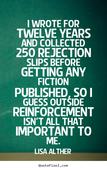 I wrote for twelve years and collected 250 rejection slips before getting.. Lisa Alther great success quotes
